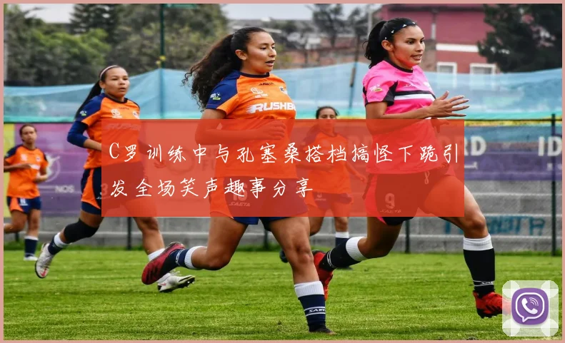 C罗训练中与孔塞桑搭档搞怪下跪引发全场笑声趣事分享