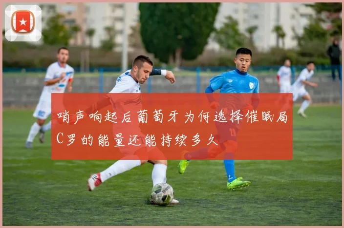 哨声响起后葡萄牙为何选择催眠局C罗的能量还能持续多久
