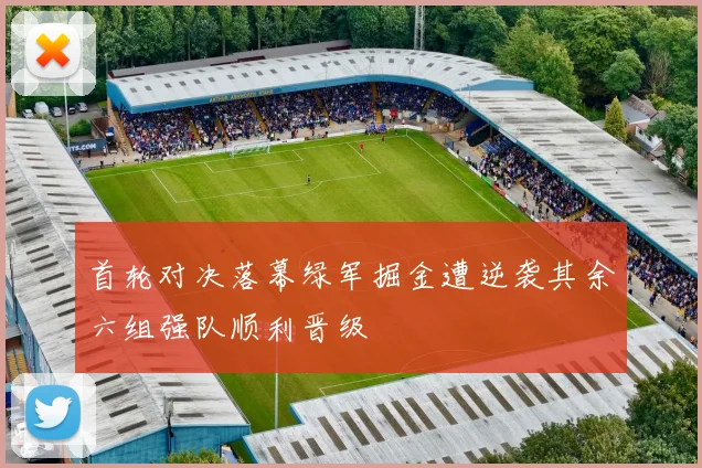 首轮对决落幕绿军掘金遭逆袭其余六组强队顺利晋级