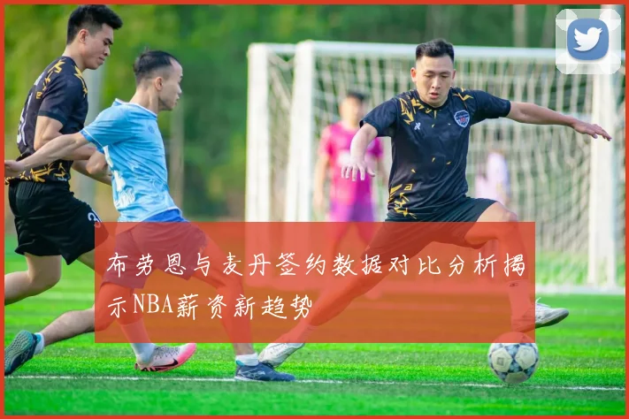 布劳恩与麦丹签约数据对比分析揭示NBA薪资新趋势
