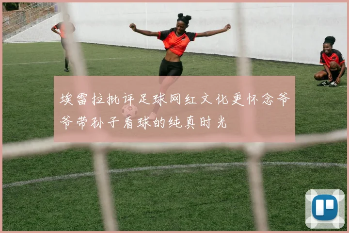 埃雷拉批评足球网红文化更怀念爷爷带孙子看球的纯真时光