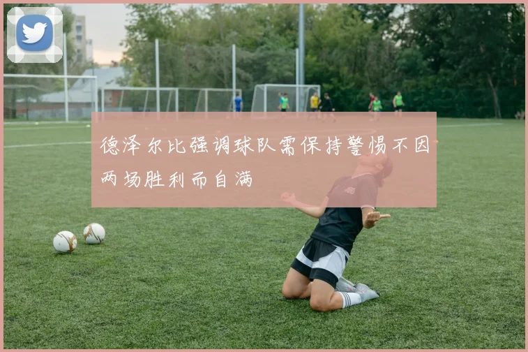 德泽尔比强调球队需保持警惕不因两场胜利而自满