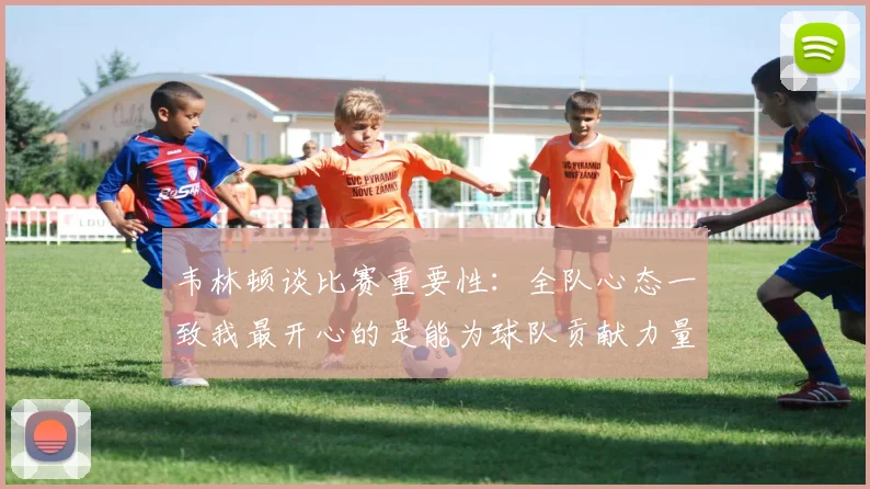 韦林顿谈比赛重要性：全队心态一致我最开心的是能为球队贡献力量