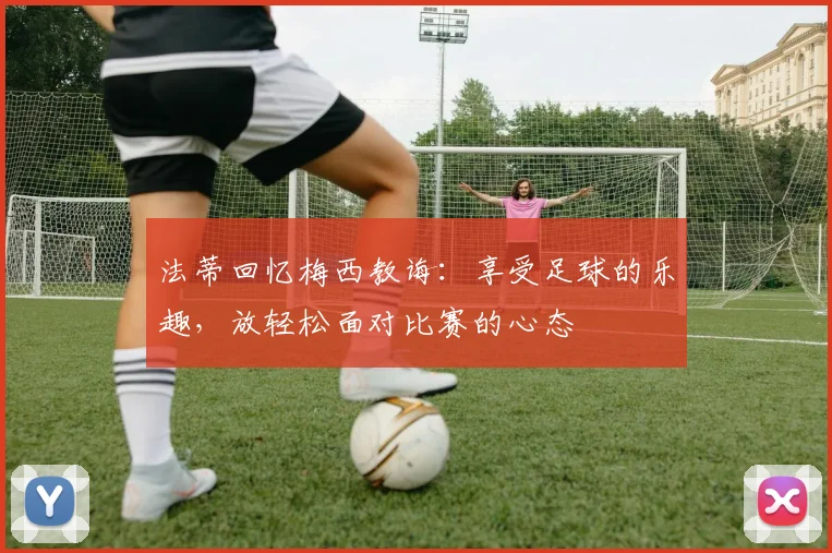 法蒂回忆梅西教诲：享受足球的乐趣，放轻松面对比赛的心态