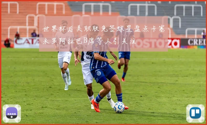 世界杯后美职联免签球星盘点卡塞米罗阿拉巴B席等人引关注
