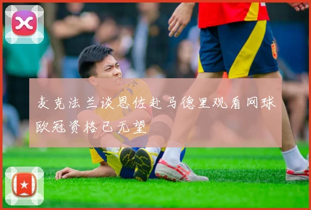 麦克法兰谈恩佐赴马德里观看网球欧冠资格已无望