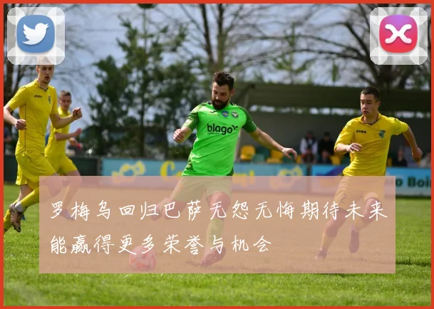 罗梅乌回归巴萨无怨无悔期待未来能赢得更多荣誉与机会