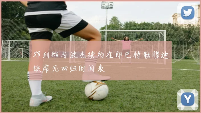 邓利维与波杰续约在即巴特勒穆迪缺席无回归时间表