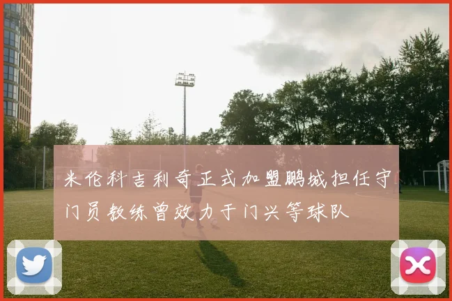米伦科吉利奇正式加盟鹏城担任守门员教练曾效力于门兴等球队